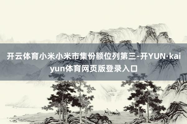 开云体育小米小米市集份额位列第三-开YUN·kaiyun体育网页版登录入口