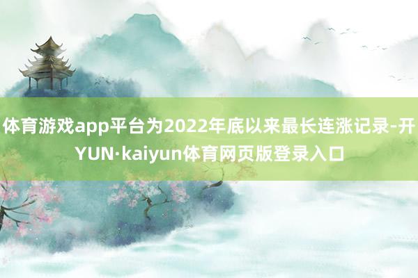 体育游戏app平台为2022年底以来最长连涨记录-开YUN·kaiyun体育网页版登录入口