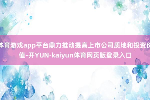 体育游戏app平台鼎力推动提高上市公司质地和投资价值-开YUN·kaiyun体育网页版登录入口