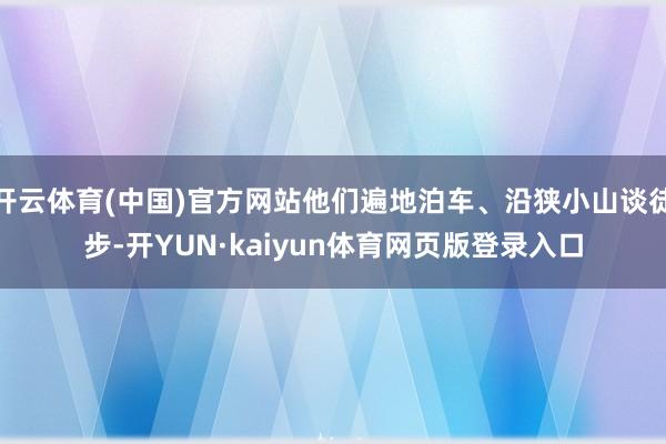 开云体育(中国)官方网站他们遍地泊车、沿狭小山谈徒步-开YUN·kaiyun体育网页版登录入口