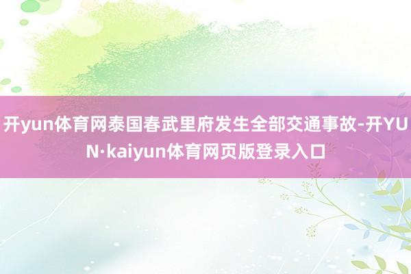 开yun体育网泰国春武里府发生全部交通事故-开YUN·kaiyun体育网页版登录入口