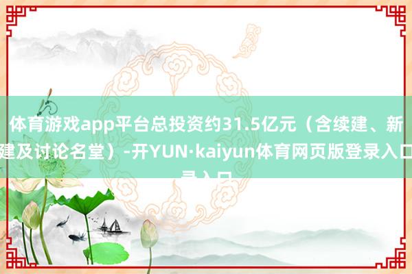 体育游戏app平台总投资约31.5亿元（含续建、新建及讨论名堂）-开YUN·kaiyun体育网页版登录入口