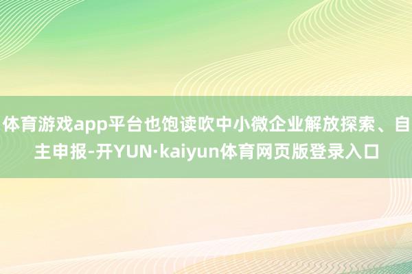 体育游戏app平台也饱读吹中小微企业解放探索、自主申报-开YUN·kaiyun体育网页版登录入口