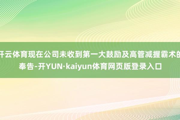 开云体育现在公司未收到第一大鼓励及高管减握霸术的奉告-开YUN·kaiyun体育网页版登录入口