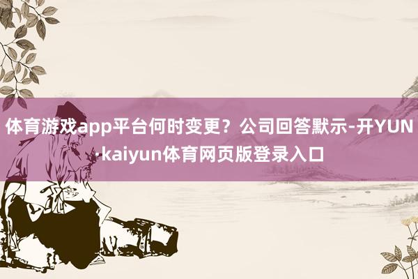 体育游戏app平台何时变更？公司回答默示-开YUN·kaiyun体育网页版登录入口