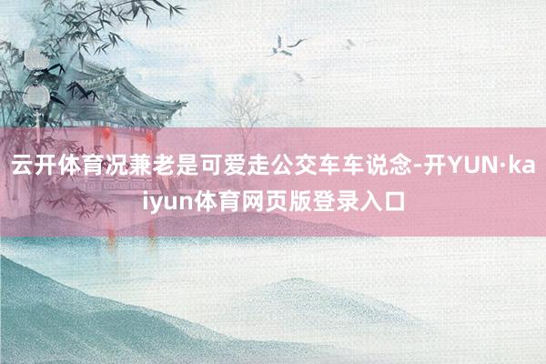 云开体育况兼老是可爱走公交车车说念-开YUN·kaiyun体育网页版登录入口