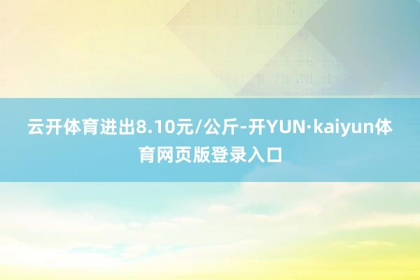 云开体育进出8.10元/公斤-开YUN·kaiyun体育网页版登录入口