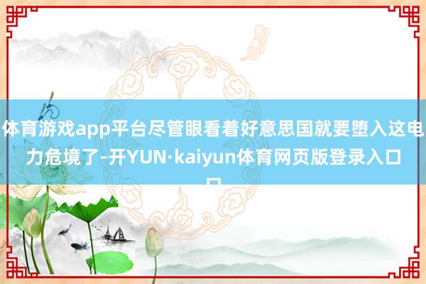 体育游戏app平台尽管眼看着好意思国就要堕入这电力危境了-开YUN·kaiyun体育网页版登录入口