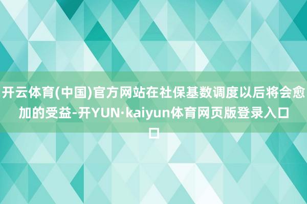 开云体育(中国)官方网站在社保基数调度以后将会愈加的受益-开YUN·kaiyun体育网页版登录入口