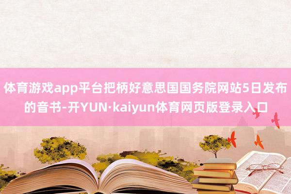 体育游戏app平台　　把柄好意思国国务院网站5日发布的音书-开YUN·kaiyun体育网页版登录入口