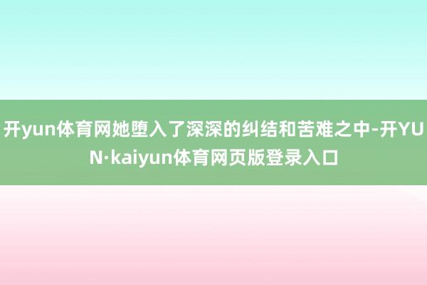 开yun体育网她堕入了深深的纠结和苦难之中-开YUN·kaiyun体育网页版登录入口