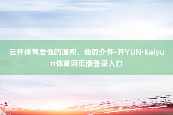 云开体育爱他的温煦、他的介怀-开YUN·kaiyun体育网页版登录入口