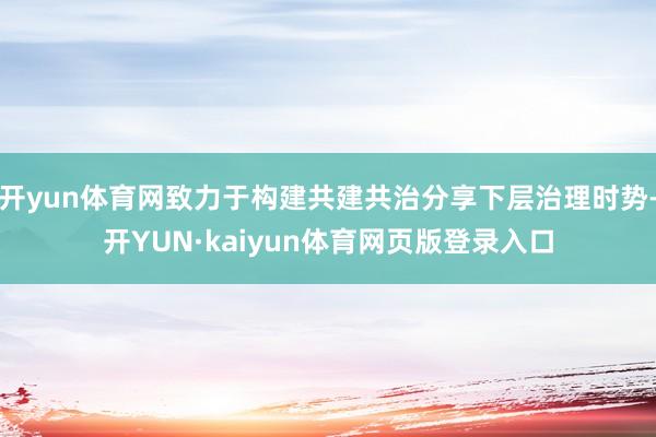 开yun体育网致力于构建共建共治分享下层治理时势-开YUN·kaiyun体育网页版登录入口