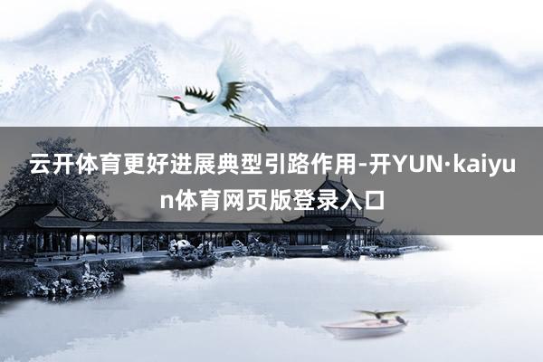 云开体育更好进展典型引路作用-开YUN·kaiyun体育网页版登录入口