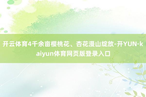 开云体育4千余亩樱桃花、杏花漫山绽放-开YUN·kaiyun体育网页版登录入口