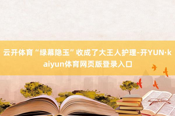 云开体育“绿幕隐玉”收成了大王人护理-开YUN·kaiyun体育网页版登录入口