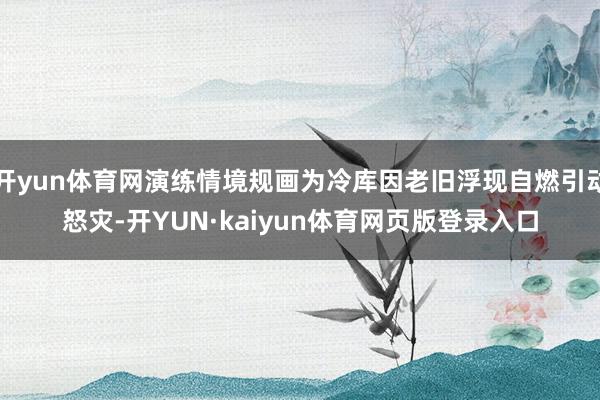 开yun体育网演练情境规画为冷库因老旧浮现自燃引动怒灾-开YUN·kaiyun体育网页版登录入口