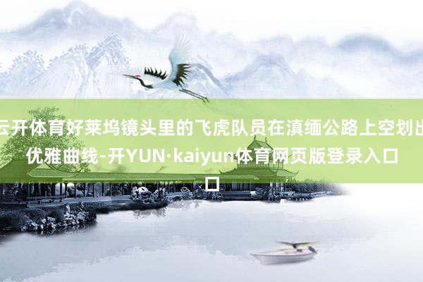 云开体育好莱坞镜头里的飞虎队员在滇缅公路上空划出优雅曲线-开YUN·kaiyun体育网页版登录入口