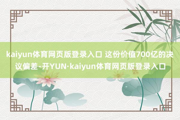 kaiyun体育网页版登录入口 这份价值700亿的决议偏差-开YUN·kaiyun体育网页版登录入口