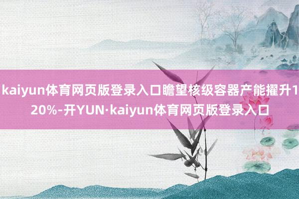 kaiyun体育网页版登录入口瞻望核级容器产能擢升120%-开YUN·kaiyun体育网页版登录入口