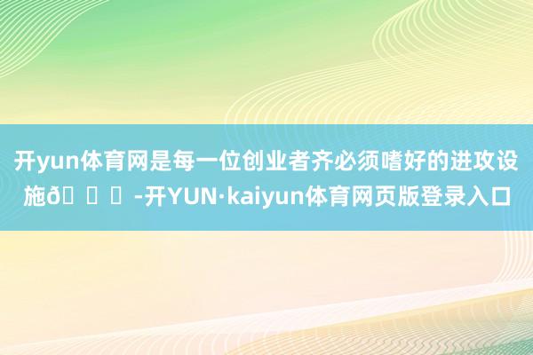 开yun体育网是每一位创业者齐必须嗜好的进攻设施😉-开YUN·kaiyun体育网页版登录入口
