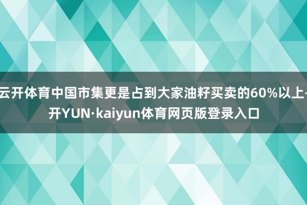 云开体育中国市集更是占到大家油籽买卖的60%以上-开YUN·kaiyun体育网页版登录入口