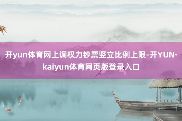 开yun体育网上调权力钞票竖立比例上限-开YUN·kaiyun体育网页版登录入口