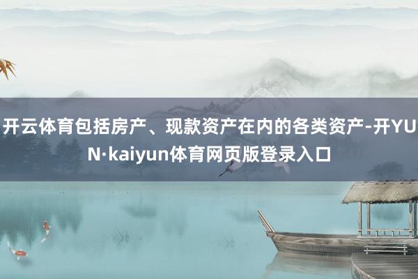 开云体育包括房产、现款资产在内的各类资产-开YUN·kaiyun体育网页版登录入口