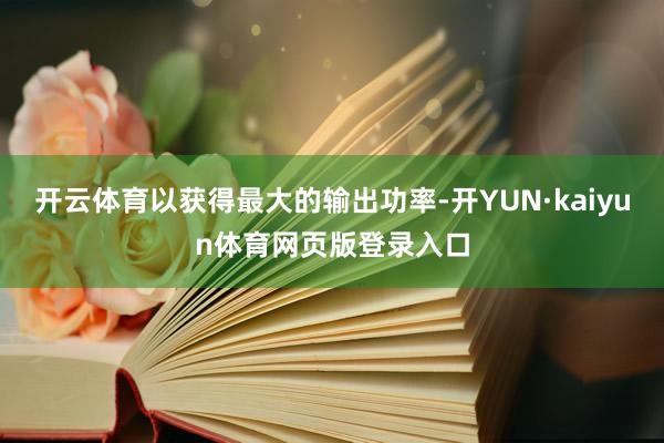 开云体育以获得最大的输出功率-开YUN·kaiyun体育网页版登录入口