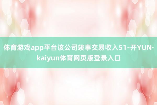 体育游戏app平台该公司竣事交易收入51-开YUN·kaiyun体育网页版登录入口