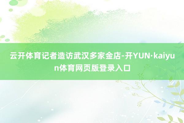 云开体育记者造访武汉多家金店-开YUN·kaiyun体育网页版登录入口