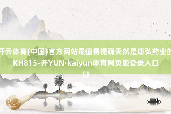 开云体育(中国)官方网站最值得提确天然是康弘药业的KH815-开YUN·kaiyun体育网页版登录入口