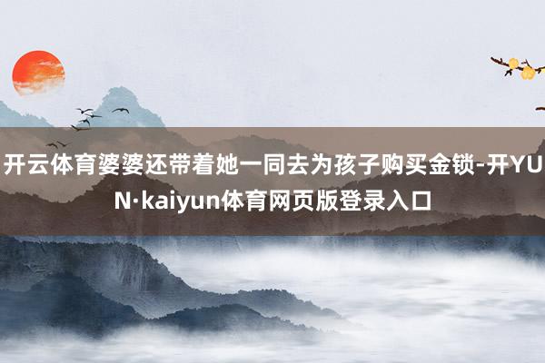 开云体育婆婆还带着她一同去为孩子购买金锁-开YUN·kaiyun体育网页版登录入口