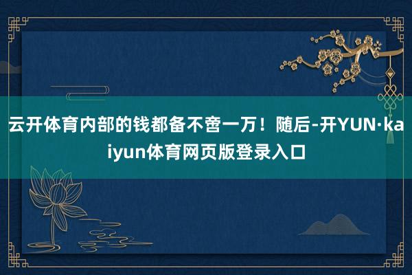 云开体育内部的钱都备不啻一万！随后-开YUN·kaiyun体育网页版登录入口