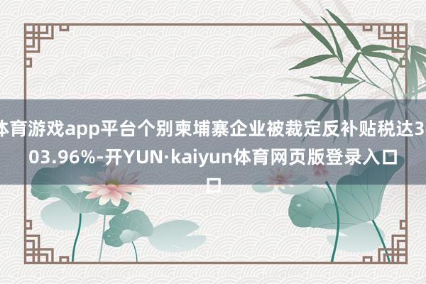 体育游戏app平台个别柬埔寨企业被裁定反补贴税达3403.96%-开YUN·kaiyun体育网页版登录入口