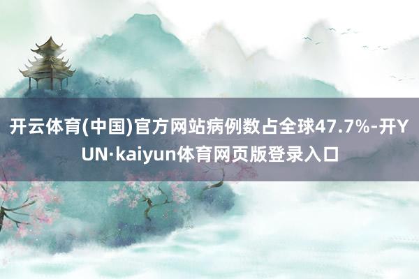 开云体育(中国)官方网站病例数占全球47.7%-开YUN·kaiyun体育网页版登录入口