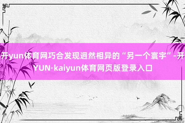 开yun体育网巧合发现迥然相异的“另一个寰宇”-开YUN·kaiyun体育网页版登录入口