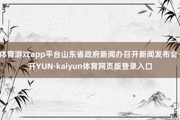 体育游戏app平台山东省政府新闻办召开新闻发布会-开YUN·kaiyun体育网页版登录入口