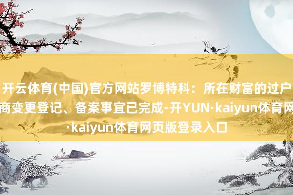 开云体育(中国)官方网站罗博特科：所在财富的过户手续及联系工商变更登记、备案事宜已完成-开YUN·kaiyun体育网页版登录入口