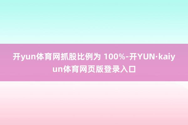 开yun体育网抓股比例为 100%-开YUN·kaiyun体育网页版登录入口