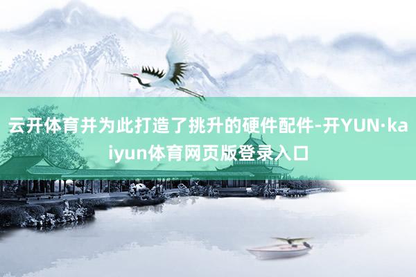 云开体育并为此打造了挑升的硬件配件-开YUN·kaiyun体育网页版登录入口