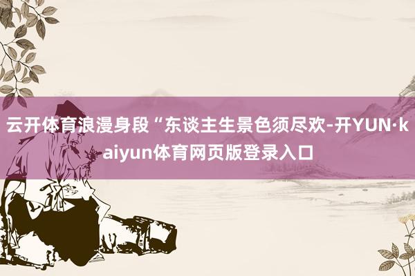 云开体育浪漫身段“东谈主生景色须尽欢-开YUN·kaiyun体育网页版登录入口