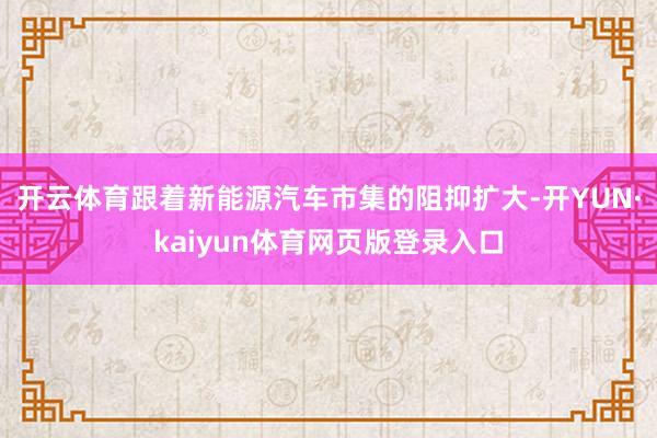 开云体育跟着新能源汽车市集的阻抑扩大-开YUN·kaiyun体育网页版登录入口