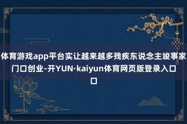体育游戏app平台实让越来越多残疾东说念主竣事家门口创业-开YUN·kaiyun体育网页版登录入口