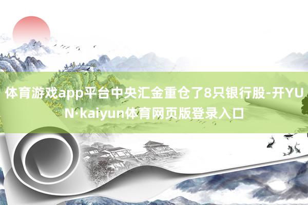 体育游戏app平台中央汇金重仓了8只银行股-开YUN·kaiyun体育网页版登录入口
