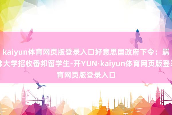 kaiyun体育网页版登录入口好意思国政府下令：羁系哈佛大学招收番邦留学生-开YUN·kaiyun体育网页版登录入口