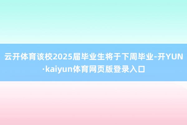 云开体育该校2025届毕业生将于下周毕业-开YUN·kaiyun体育网页版登录入口