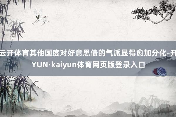 云开体育其他国度对好意思债的气派显得愈加分化-开YUN·kaiyun体育网页版登录入口