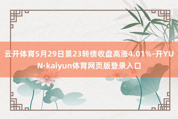云开体育5月29日景23转债收盘高涨4.01%-开YUN·kaiyun体育网页版登录入口