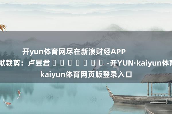 开yun体育网尽在新浪财经APP            						包袱裁剪：卢昱君 							-开YUN·kaiyun体育网页版登录入口